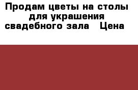 Продам цветы на столы для украшения свадебного зала › Цена ­ 1 200 - Красноярский край Свадьба и праздники » Другое   . Красноярский край